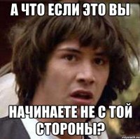 А что если это вы начинаете не с той стороны?