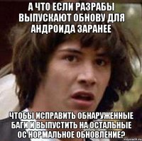 А ЧТО ЕСЛИ РАЗРАБЫ ВЫПУСКАЮТ ОБНОВУ ДЛЯ АНДРОИДА ЗАРАНЕЕ ЧТОБЫ ИСПРАВИТЬ ОБНАРУЖЕННЫЕ БАГИ И ВЫПУСТИТЬ НА ОСТАЛЬНЫЕ ОС НОРМАЛЬНОЕ ОБНОВЛЕНИЕ?