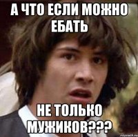 А что если можно ебать не только мужиков???