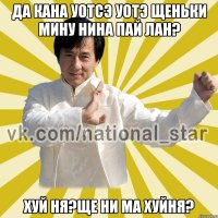 Да кана уотсэ уотэ щеньки мину нина пай лан? Хуй ня?Ще ни ма хуйня?