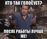 Кто так голосует? После работы лучше же!