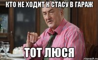 Кто не ходит к Стасу в гараж тот люся