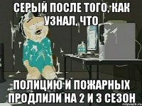 Серый после т0го, как узнал, что Полицию и Пожарных Продлили на 2 и 3 сезон