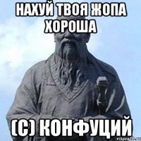 Нахуй твоя жопа хороша (с) Конфуций