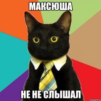 Максюша Не не слышал