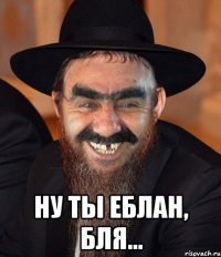  НУ ТЫ ЕБЛАН, БЛЯ...