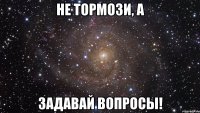 Не тормози, а задавай вопросы!