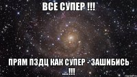 все супер !!! прям пздц как супер - зашибись ....!!!