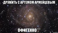 дружить с Артемом Армейцевым Офигенно***