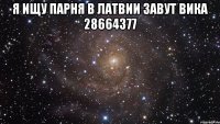 Я ищу парня в Латвии завут вика 28664377 