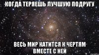 когда теряешь лучшую подругу весь мир катится к чертям вместе с ней