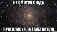 Не смотри сюда Проголосуй за takethate10