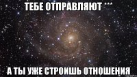 тебе отправляют *** а ты уже строишь отношения