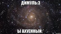 Димуль:3 ы ахуенный:*