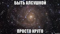 Быть Алсушкой просто КРУТО