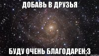 Добавь в друзья Буду очень благодарен:3