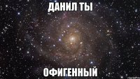 Данил ты офигенный