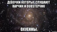 Девочки которые слушают Rapчик и Dubstepчик ОХУЕННЫ