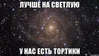 Лучше на светлую У нас есть тортики