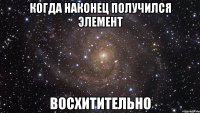 Когда наконец получился элемент Восхитительно