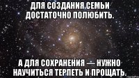 Для создания семьи достаточно полюбить. А для сохранения — нужно научиться терпеть и прощать.