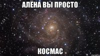 Алёна вы просто Космас