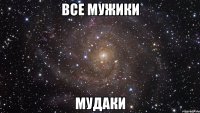 все мужики МУДАКИ