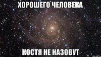 Хорошего человека Костя не назовут