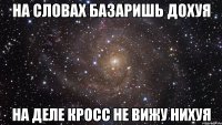 на словах базаришь дохуя на деле кросс не вижу нихуя