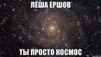 Лёша Ершов Ты просто космос