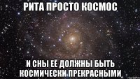 Рита просто космос И сны её должны быть космически прекрасными