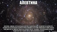 Алевтина Алевтина - милая, хотя и нервная девочка, подверженная тонзиллиту и фарингиту. Похожа на отца и внешне и характером, возможно, поэтому привязана к нему больше, чем к матери. Не лишена талантов: неплохо рисует, обладает прекрасным слухом, и родители рано отдают дочь в музыкальную школу.