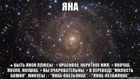 яна ● БЫТЬ ЯНОЙ Плюсы : + Красивое, короткое имя. + Яночка, Януля, Янушка. + Вы очаровательны. + В переводе "милость Божия". Минусы : - "Янка-обезьянка". - "Янка-лезбиянка".