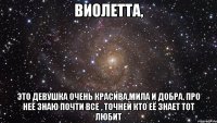 Виолетта, это девушка очень красива,мила и добра. про неё знаю почти все , точней кто её знает тот любит