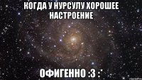 Когда у Нурсулу хорошее настроение Офигенно :3 :*