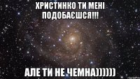 Христинко ти мені подобаєшся!!! Але ти не чемна))))))