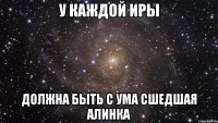 У каждой Иры должна быть с ума сшедшая Алинка