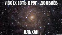 У всех есть друг - долбаёб Ильхан