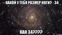 - Какой у тебя размер ноги? - 34 КАК 34????