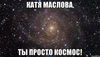 Катя Маслова, Ты просто КОСМОС!