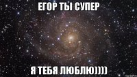 Егор ты супер Я тебя люблю))))