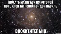 нюхать матку аси из которой появился татрский гондон василь восхитительно