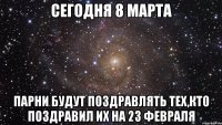 СЕГОДНЯ 8 МАРТА ПАРНИ БУДУТ ПОЗДРАВЛЯТЬ ТЕХ,КТО ПОЗДРАВИЛ ИХ НА 23 ФЕВРАЛЯ