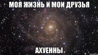 МоЯ ЖиЗнЬ и МоИ ДрУзЬЯ АхУеННы