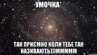 Умочка* Так приємно коли тебе так називають)))ммммм