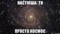 Настюша* ти Просто космос