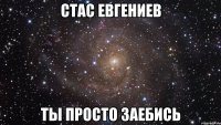 Стас Евгениев Ты просто заебись