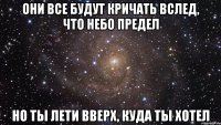 они все будут кричать вслед, что небо предел но ты лети вверх, куда ты хотел