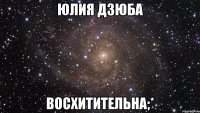 ЮЛИЯ ДЗЮБА ВОСХИТИТЕЛЬНА;*