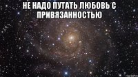 не надо путать любовь с привязанностью 